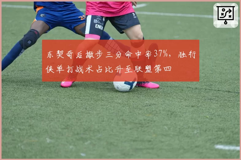 东契奇后撤步三分命中率37%,独行侠单打战术占比升至联盟第四