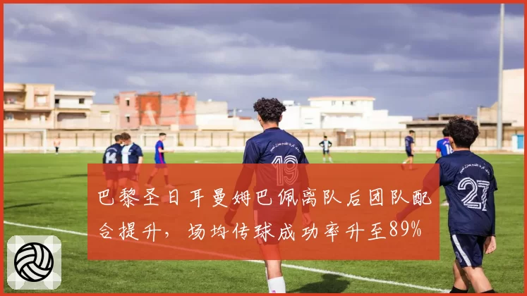 巴黎圣日耳曼姆巴佩离队后团队配合提升，场均传球成功率升至89%
