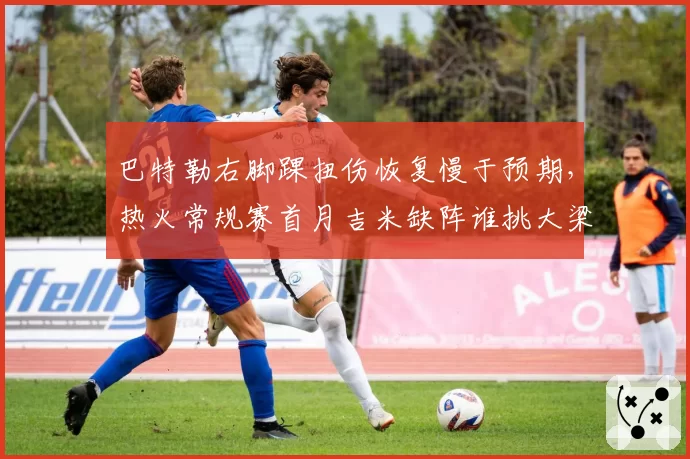 巴特勒右脚踝扭伤恢复慢于预期，热火常规赛首月吉米缺阵谁挑大梁？