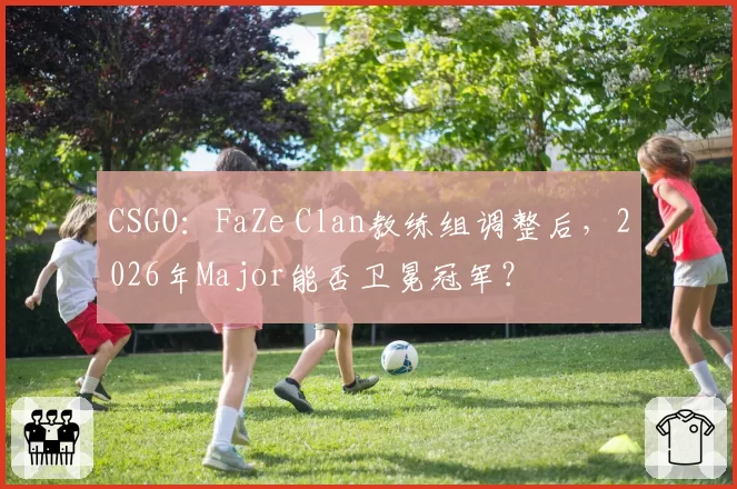 CSGO：FaZe Clan教练组调整后，2026年Major能否卫冕冠军？