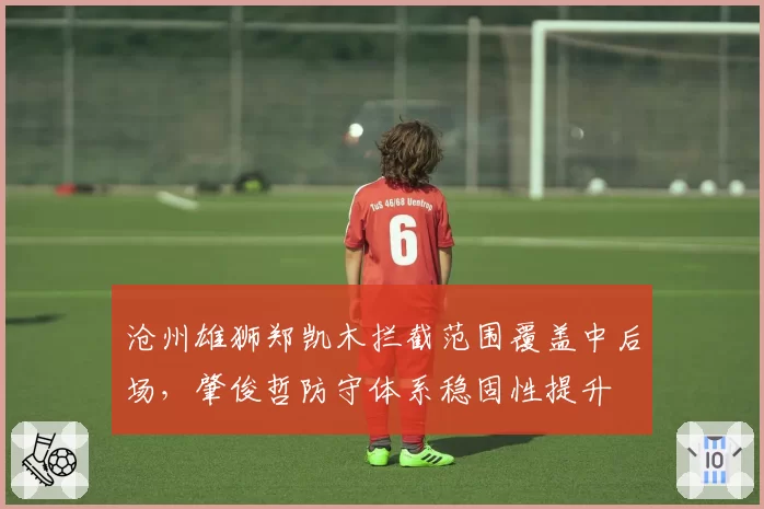 沧州雄狮郑凯木拦截范围覆盖中后场，肇俊哲防守体系稳固性提升