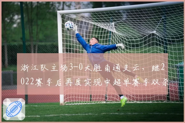 浙江队主场3-0大胜南通支云，继2022赛季后再度实现中超单赛季双杀对手