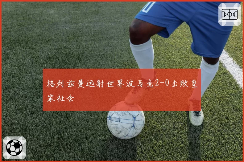 格列兹曼远射世界波马竞2-0击败皇家社会