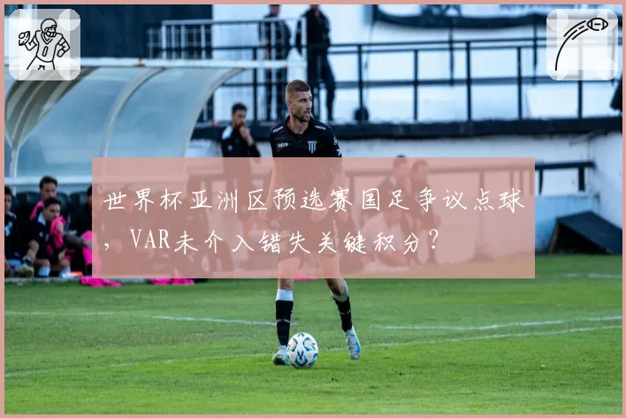 世界杯亚洲区预选赛国足争议点球，VAR未介入错失关键积分？