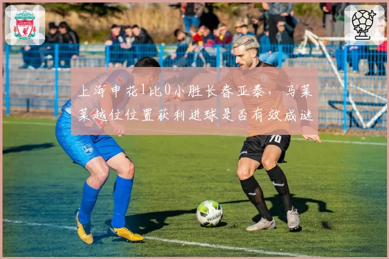 上海申花1比0小胜长春亚泰，马莱莱越位位置获利进球是否有效成谜