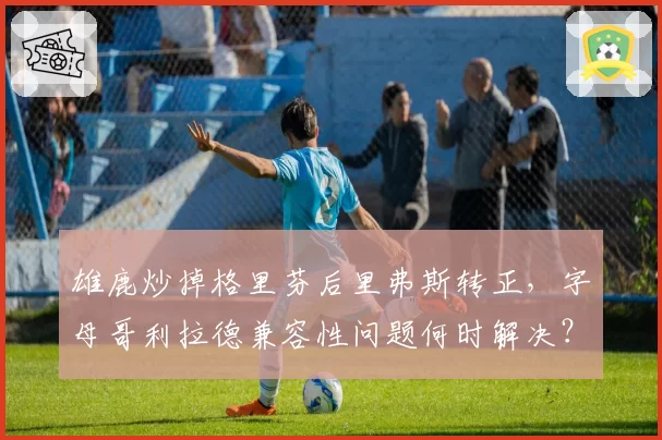雄鹿炒掉格里芬后里弗斯转正,字母哥利拉德兼容性问题何时解决?
