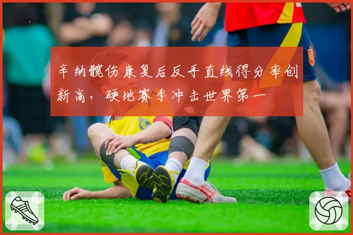 辛纳髋伤康复后反手直线得分率创新高，硬地赛季冲击世界第一
