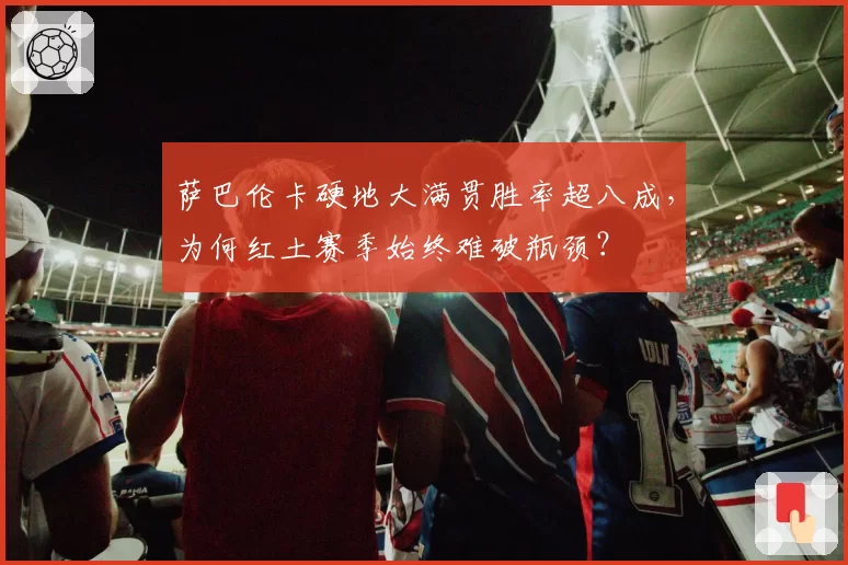 萨巴伦卡硬地大满贯胜率超八成，为何红土赛季始终难破瓶颈？
