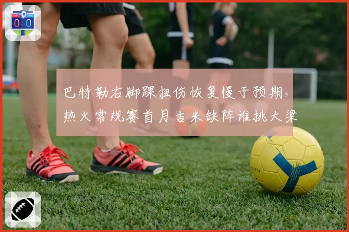 巴特勒右脚踝扭伤恢复慢于预期，热火常规赛首月吉米缺阵谁挑大梁？