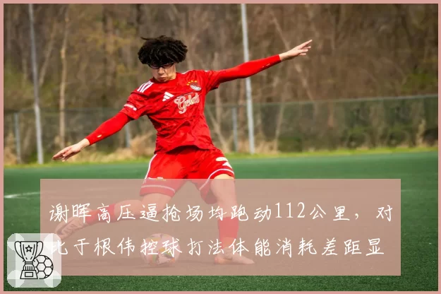谢晖高压逼抢场均跑动112公里,对比于根伟控球打法体能消耗差距显著