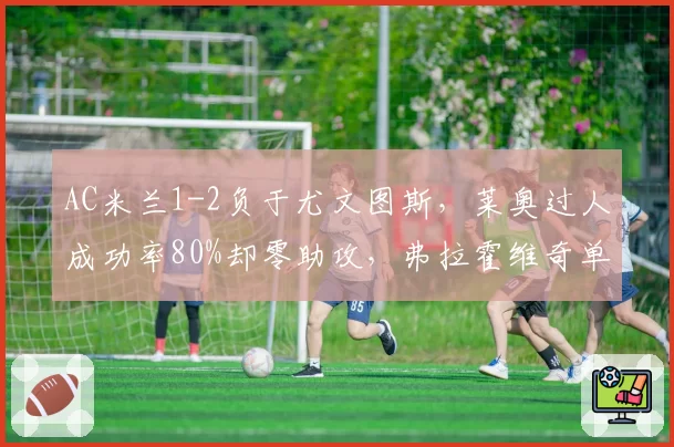 AC米兰1-2负于尤文图斯，莱奥过人成功率80%却零助攻，弗拉霍维奇单刀破门效率惊艳