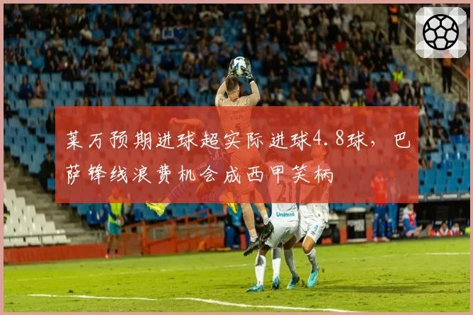 莱万预期进球超实际进球4.8球，巴萨锋线浪费机会成西甲笑柄