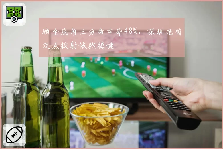 顾全底角三分命中率48%，深圳老将定点投射依然稳健