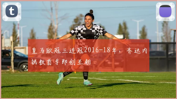 皇马欧冠三连冠2016-18年，齐达内执教首季即创王朝