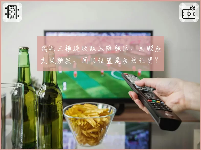 武汉三镇连败跌入降级区，刘殿座失误频发，国门位置是否该让贤？