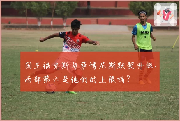 国王福克斯与萨博尼斯默契升级，西部第六是他们的上限吗？
