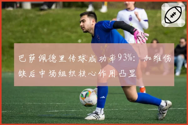 巴萨佩德里传球成功率93%：加维伤缺后中场组织核心作用凸显