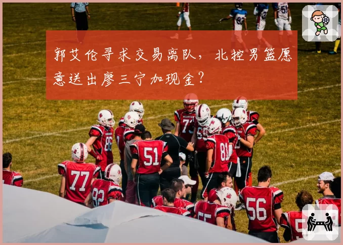 郭艾伦寻求交易离队，北控男篮愿意送出廖三宁加现金？
