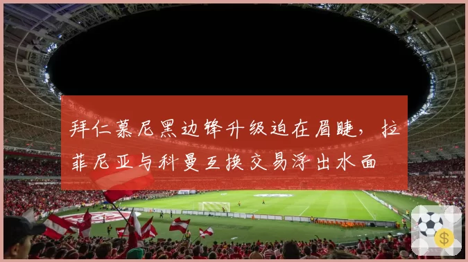 拜仁慕尼黑边锋升级迫在眉睫，拉菲尼亚与科曼互换交易浮出水面