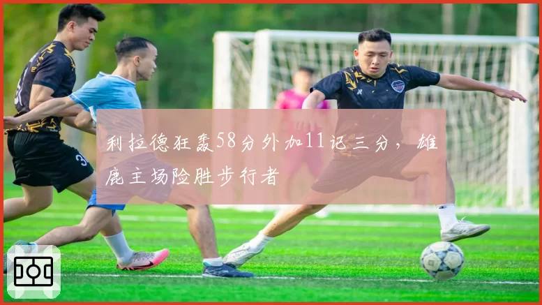 利拉德狂轰58分外加11记三分,雄鹿主场险胜步行者