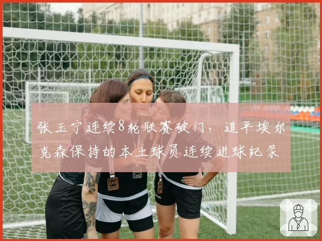 张玉宁连续8轮联赛破门，追平埃尔克森保持的本土球员连续进球纪录