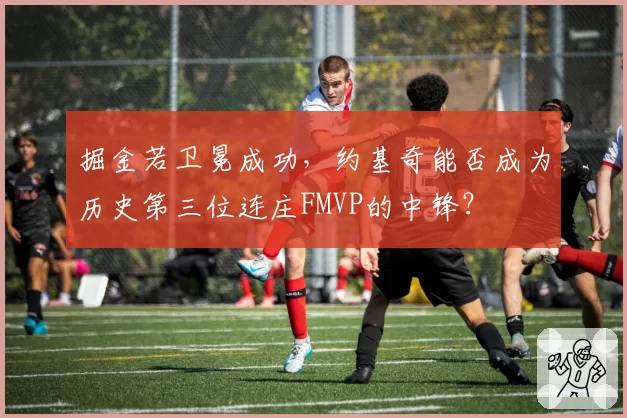 掘金若卫冕成功，约基奇能否成为历史第三位连庄FMVP的中锋？