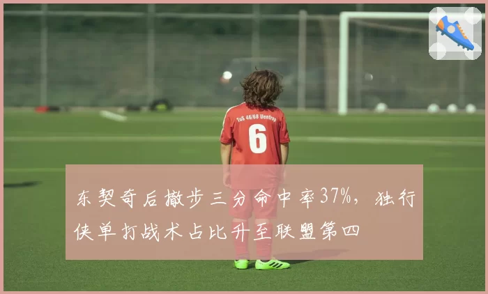 东契奇后撤步三分命中率37%，独行侠单打战术占比升至联盟第四