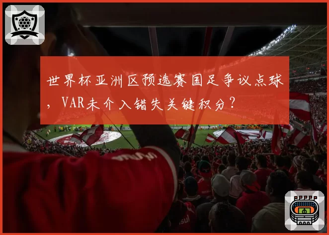 世界杯亚洲区预选赛国足争议点球，VAR未介入错失关键积分？