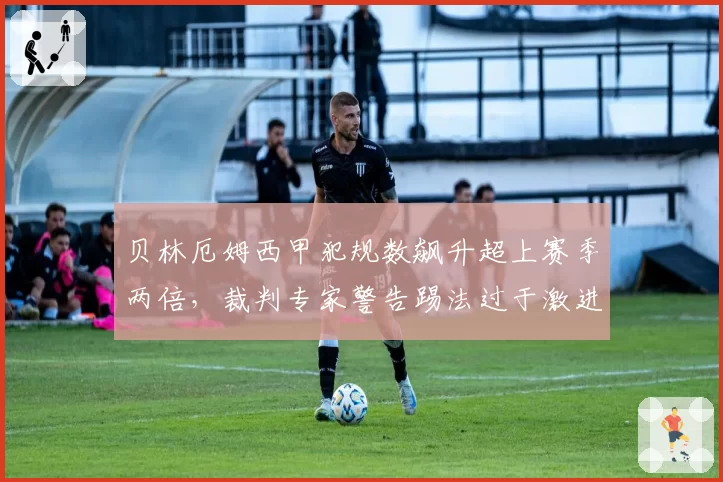 贝林厄姆西甲犯规数飙升超上赛季两倍，裁判专家警告踢法过于激进