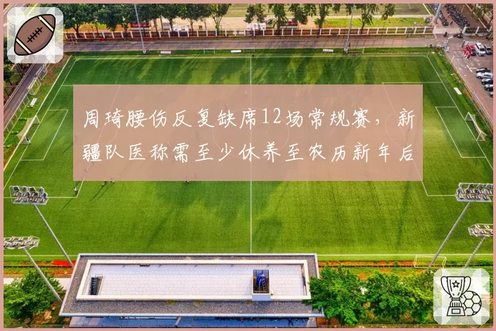 周琦腰伤反复缺席12场常规赛，新疆队医称需至少休养至农历新年后