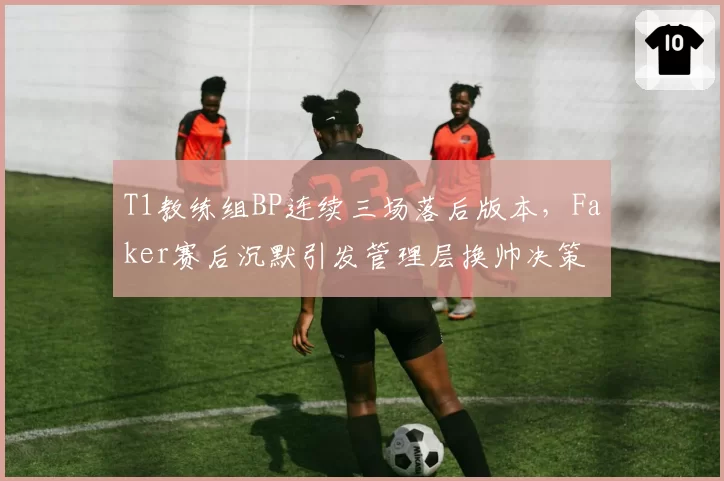 T1教练组BP连续三场落后版本，Faker赛后沉默引发管理层换帅决策