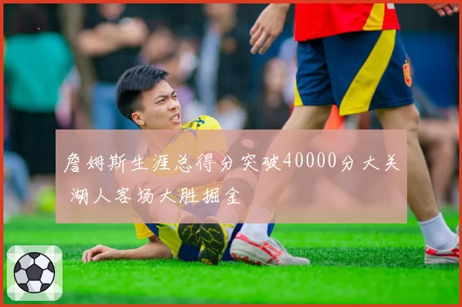 詹姆斯生涯总得分突破40000分大关 湖人客场大胜掘金