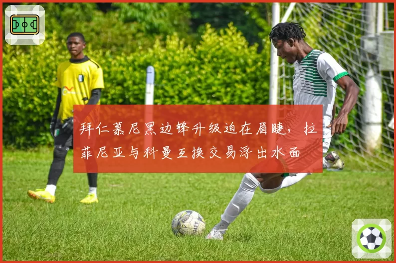 拜仁慕尼黑边锋升级迫在眉睫，拉菲尼亚与科曼互换交易浮出水面