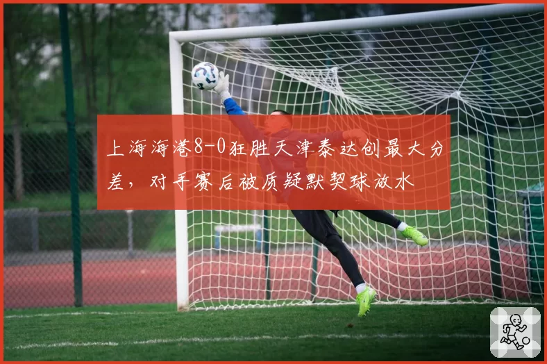 上海海港8-0狂胜天津泰达创最大分差，对手赛后被质疑默契球放水