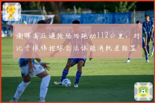 谢晖高压逼抢场均跑动112公里,对比于根伟控球打法体能消耗差距显著