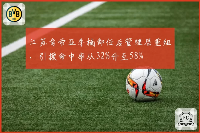 江苏肯帝亚李楠卸任后管理层重组，引援命中率从32%升至58%