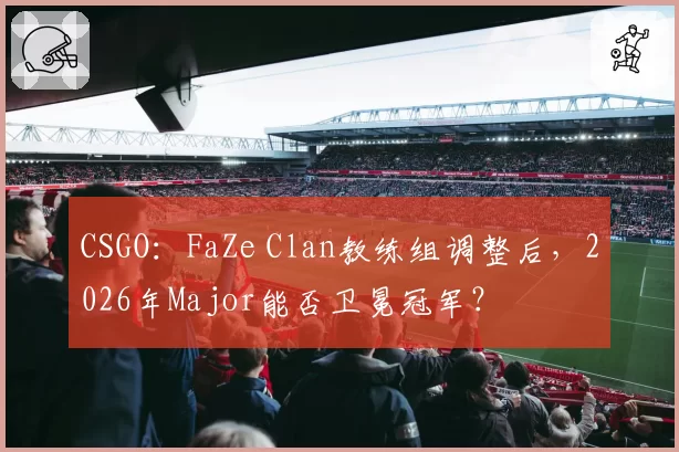 CSGO:FaZe Clan教练组调整后,2026年Major能否卫冕冠军?