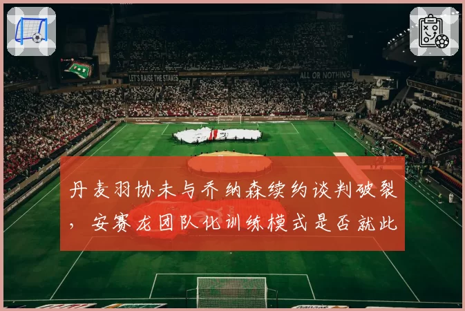 丹麦羽协未与乔纳森续约谈判破裂,安赛龙团队化训练模式是否就此终结?