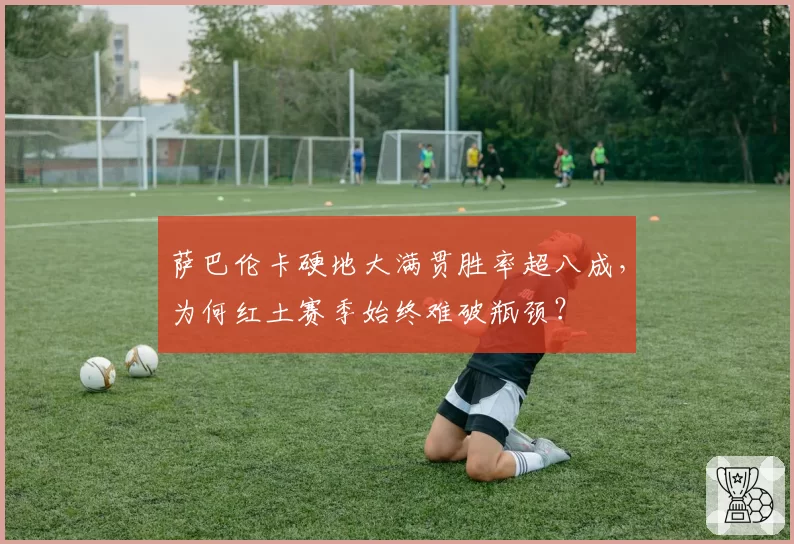 萨巴伦卡硬地大满贯胜率超八成,为何红土赛季始终难破瓶颈?