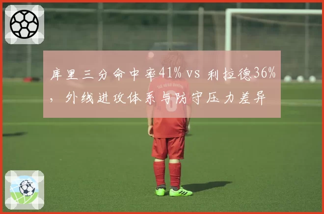 库里三分命中率41% vs 利拉德36%，外线进攻体系与防守压力差异