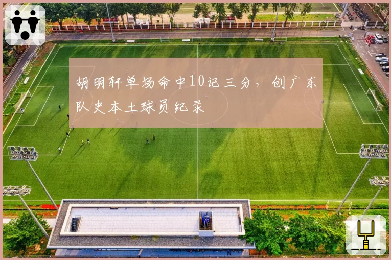 胡明轩单场命中10记三分，创广东队史本土球员纪录