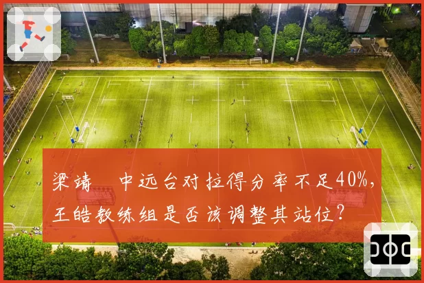 梁靖崑中远台对拉得分率不足40%，王皓教练组是否该调整其站位？