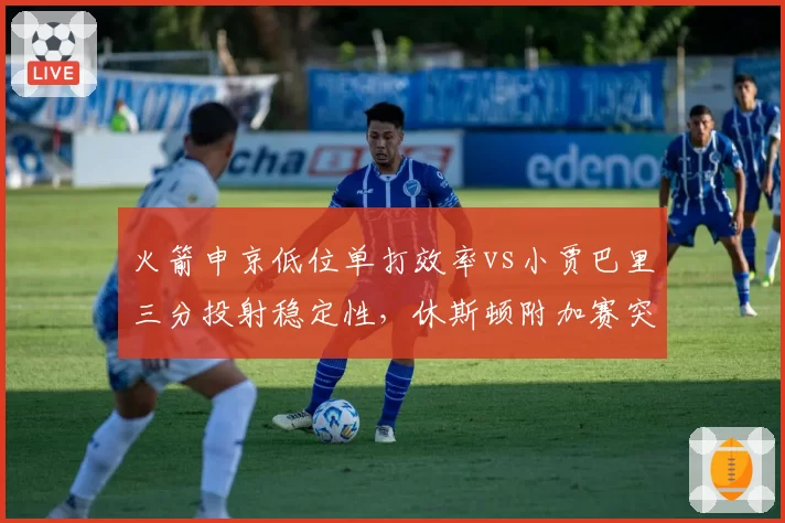 火箭申京低位单打效率vs小贾巴里三分投射稳定性,休斯顿附加赛突围遭遇双重困境