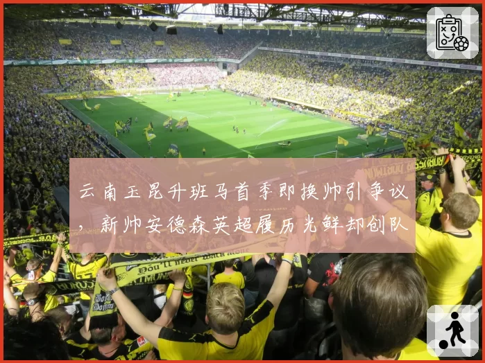 云南玉昆升班马首季即换帅引争议，新帅安德森英超履历光鲜却创队史连续7轮不胜尴尬纪录