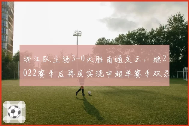 浙江队主场3-0大胜南通支云，继2022赛季后再度实现中超单赛季双杀对手