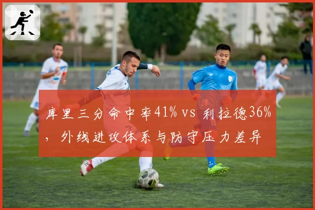 库里三分命中率41% vs 利拉德36%，外线进攻体系与防守压力差异